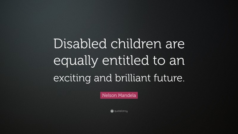 Nelson Mandela Quote: “Disabled children are equally entitled to an exciting and brilliant future.”