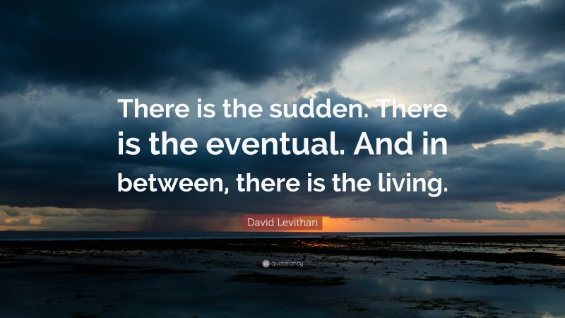 David Levithan Quote: “There is the sudden. There is the eventual. And in between, there is the living.”
