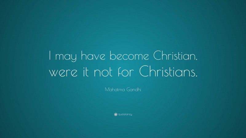 Mahatma Gandhi Quote: “I may have become Christian, were it not for Christians.”