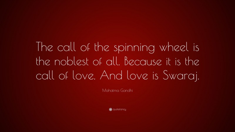 Mahatma Gandhi Quote: “The call of the spinning wheel is the noblest of all. Because it is the call of love. And love is Swaraj.”