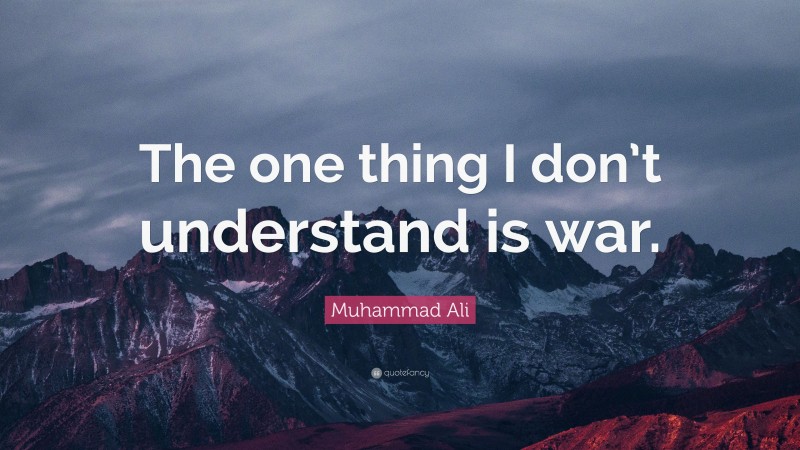 Muhammad Ali Quote: “The one thing I don’t understand is war.”