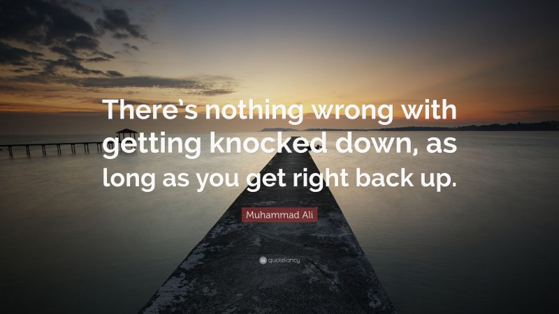 Muhammad Ali Quote: “There’s nothing wrong with getting knocked down, as long as you get right back up.”