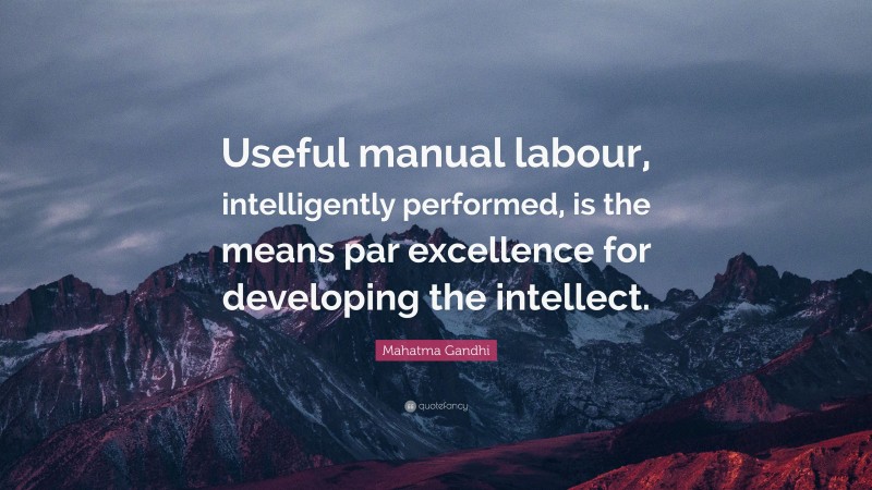 Mahatma Gandhi Quote: “Useful manual labour, intelligently performed, is the means par excellence for developing the intellect.”