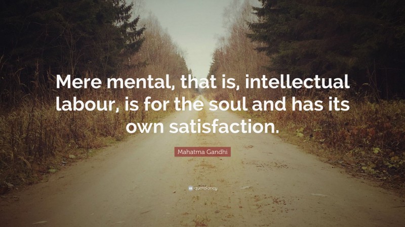 Mahatma Gandhi Quote: “Mere mental, that is, intellectual labour, is for the soul and has its own satisfaction.”