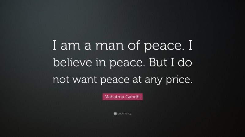 Mahatma Gandhi Quote: “I am a man of peace. I believe in peace. But I do not want peace at any price.”