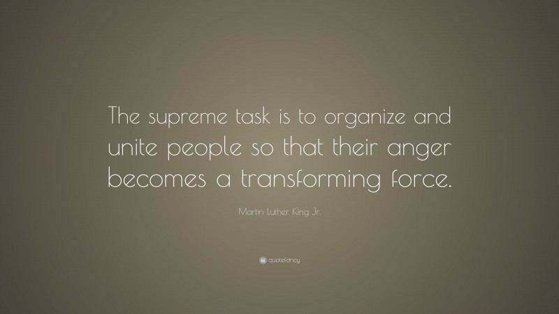 Martin Luther King Jr. Quote: “The supreme task is to organize and unite people so that their anger becomes a transforming force.”