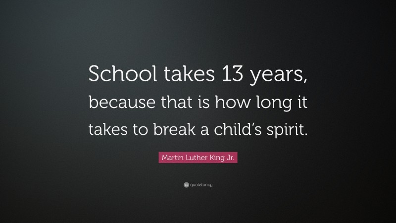 Martin Luther King Jr. Quote: “School takes 13 years, because that is how long it takes to break a child’s spirit.”
