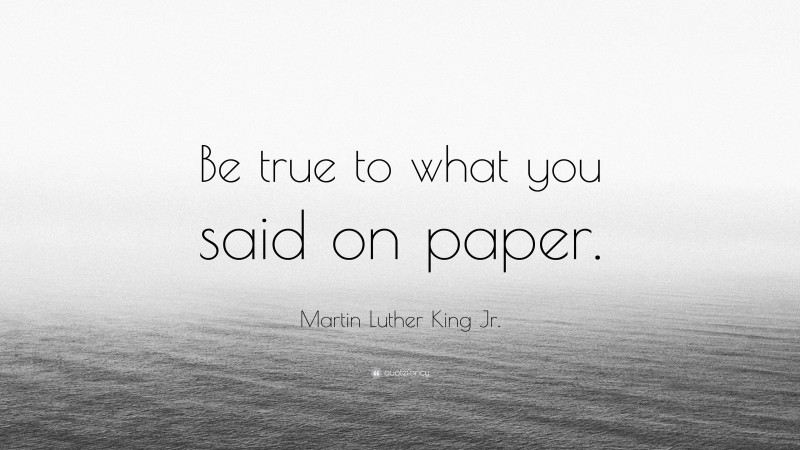 Martin Luther King Jr. Quote: “Be true to what you said on paper.”