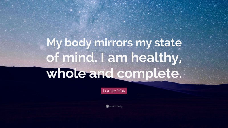 Louise Hay Quote: “My body mirrors my state of mind. I am healthy, whole and complete.”