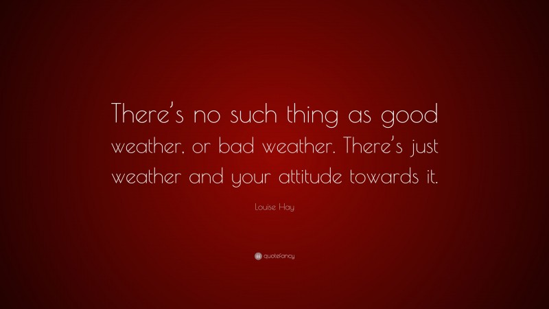Louise Hay Quote: “There’s no such thing as good weather, or bad weather. There’s just weather and your attitude towards it.”