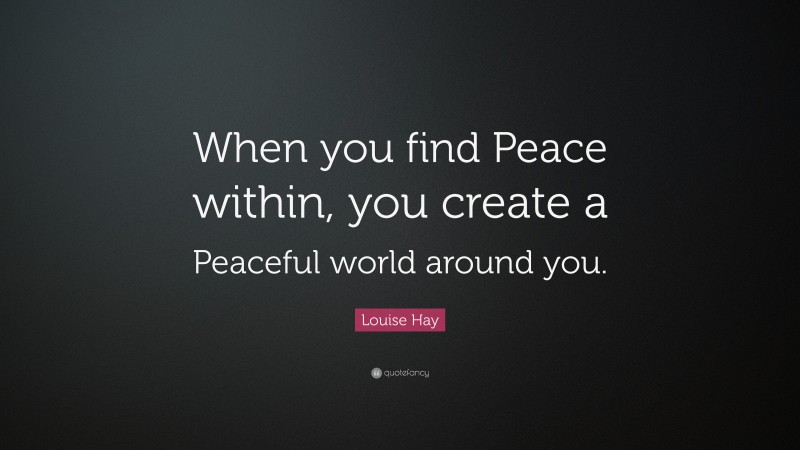 Louise Hay Quote: “When you find Peace within, you create a Peaceful world around you.”