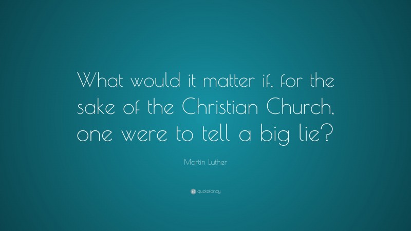 Martin Luther Quote: “What would it matter if, for the sake of the Christian Church, one were to tell a big lie?”