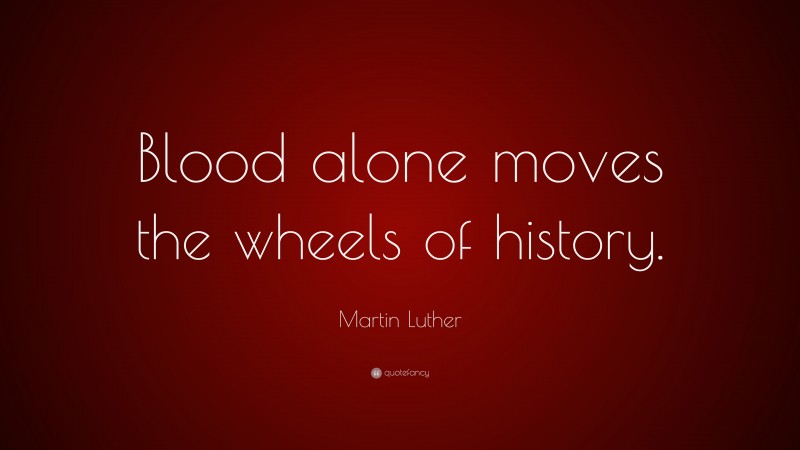 Martin Luther Quote: “Blood alone moves the wheels of history.”