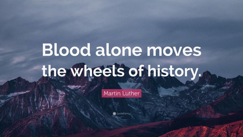 Martin Luther Quote: “Blood alone moves the wheels of history.”