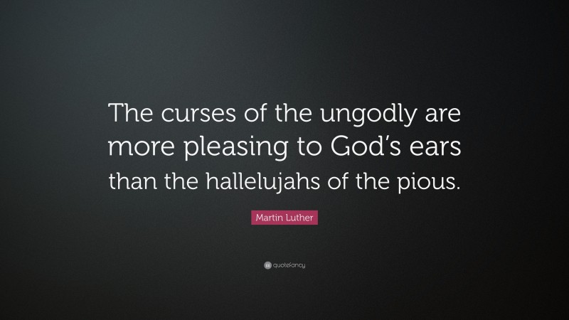 Martin Luther Quote: “The curses of the ungodly are more pleasing to God’s ears than the hallelujahs of the pious.”