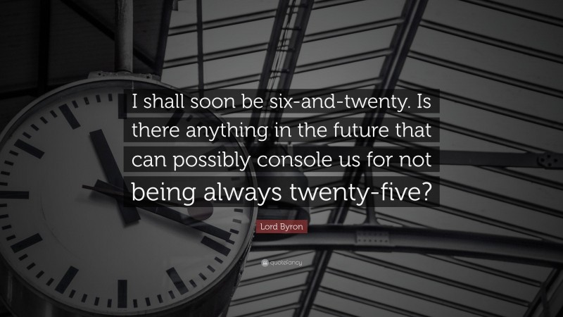 Lord Byron Quote: “I shall soon be six-and-twenty. Is there anything in the future that can possibly console us for not being always twenty-five?”