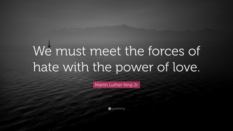 Martin Luther King Jr. Quote: “We must meet the forces of hate with the power of love.”