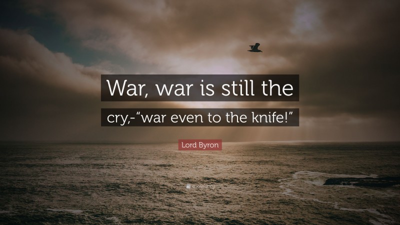 Lord Byron Quote: “War, war is still the cry,-“war even to the knife!””