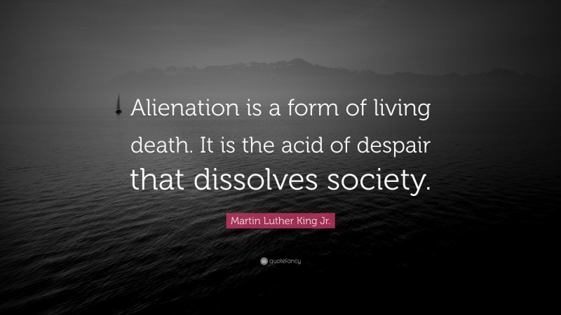 Martin Luther King Jr. Quote: “Alienation is a form of living death. It is the acid of despair that dissolves society.”
