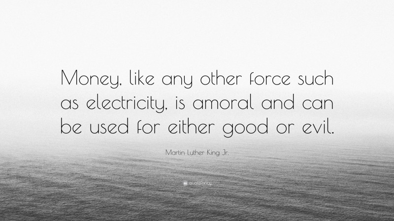 Martin Luther King Jr. Quote: “Money, like any other force such as electricity, is amoral and can be used for either good or evil.”