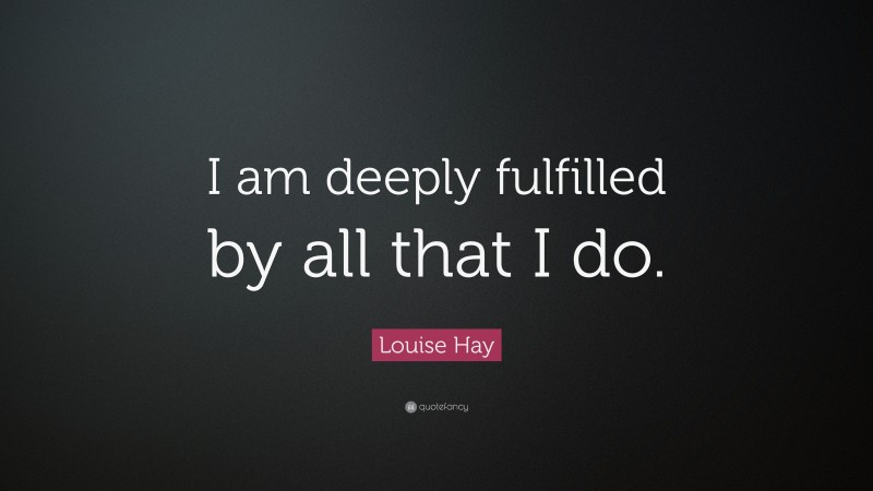 Louise Hay Quote: “I am deeply fulfilled by all that I do.”