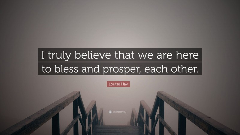 Louise Hay Quote: “I truly believe that we are here to bless and prosper, each other.”