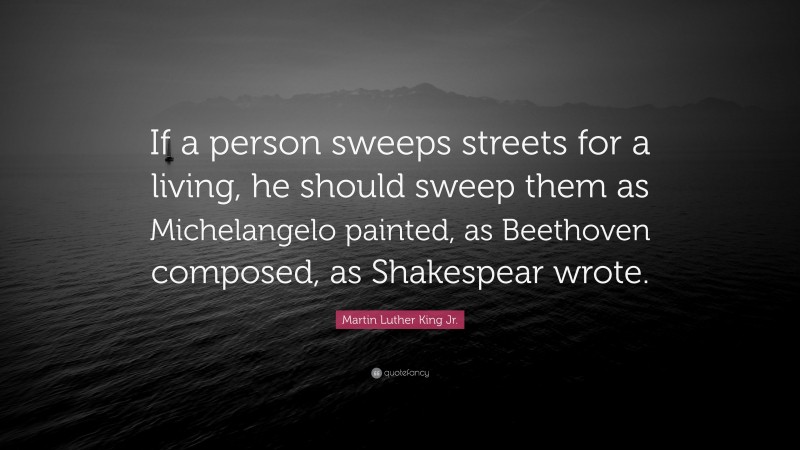 Martin Luther King Jr. Quote: “If a person sweeps streets for a living, he should sweep them as Michelangelo painted, as Beethoven composed, as Shakespear wrote.”