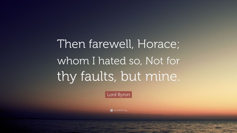 Lord Byron Quote: “Then farewell, Horace; whom I hated so, Not for thy faults, but mine.”