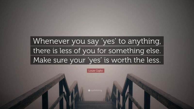 Louie Giglio Quote: “Whenever you say ‘yes’ to anything, there is less of you for something else. Make sure your ‘yes’ is worth the less.”