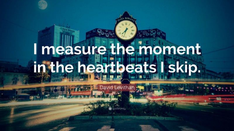 David Levithan Quote: “I measure the moment in the heartbeats I skip.”