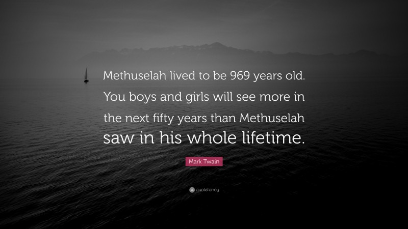 Mark Twain Quote: “Methuselah lived to be 969 years old. You boys and girls will see more in the next fifty years than Methuselah saw in his whole lifetime.”