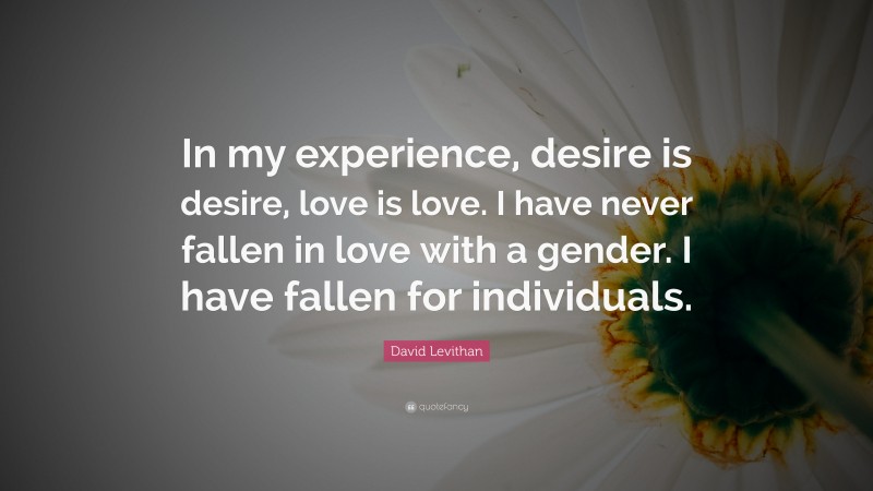 David Levithan Quote: “In my experience, desire is desire, love is love. I have never fallen in love with a gender. I have fallen for individuals.”