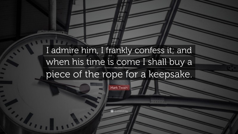 Mark Twain Quote: “I admire him, I frankly confess it; and when his time is come I shall buy a piece of the rope for a keepsake.”