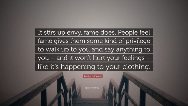 Marilyn Monroe Quote: “It stirs up envy, fame does. People feel fame gives them some kind of privilege to walk up to you and say anything to you – and it won’t hurt your feelings – like it’s happening to your clothing.”