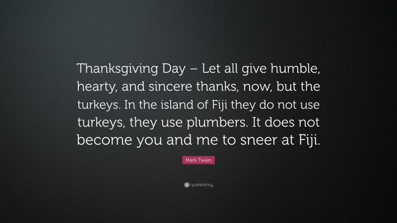 Mark Twain Quote: “Thanksgiving Day – Let all give humble, hearty, and sincere thanks, now, but the turkeys. In the island of Fiji they do not use turkeys, they use plumbers. It does not become you and me to sneer at Fiji.”