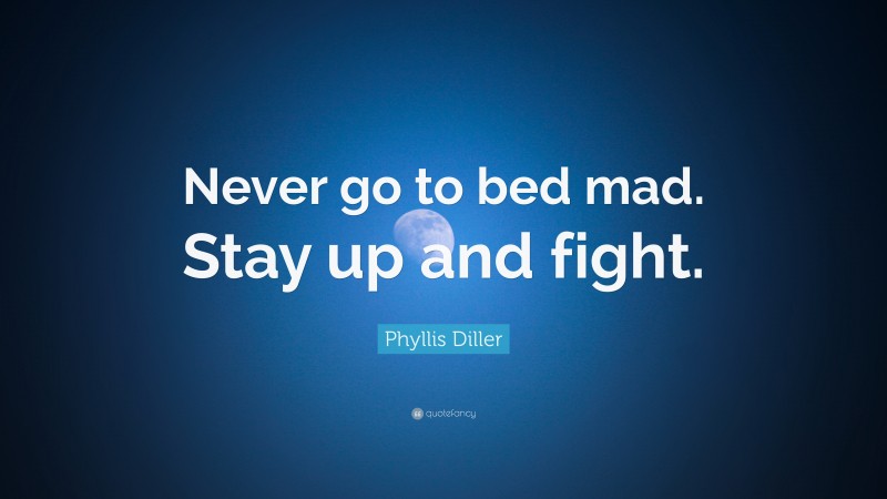 Phyllis Diller Quote: “Never go to bed mad. Stay up and fight.”