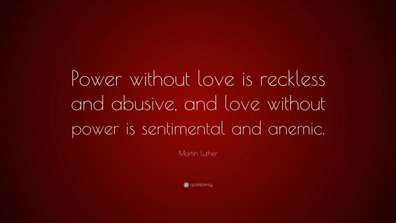 Martin Luther Quote: “Power without love is reckless and abusive, and love without power is sentimental and anemic.”