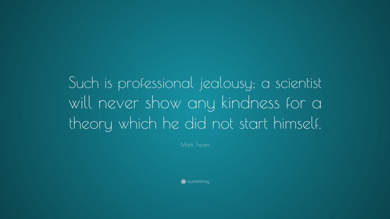 Mark Twain Quote: “Such is professional jealousy; a scientist will never show any kindness for a theory which he did not start himself.”