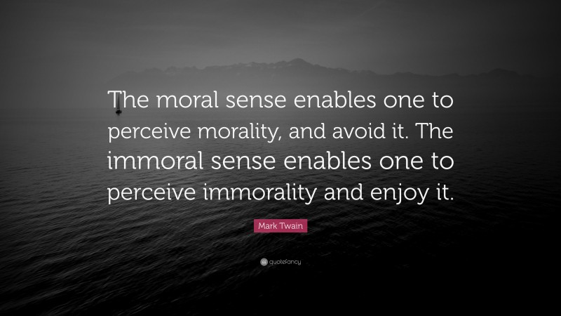 Mark Twain Quote: “The moral sense enables one to perceive morality, and avoid it. The immoral sense enables one to perceive immorality and enjoy it.”