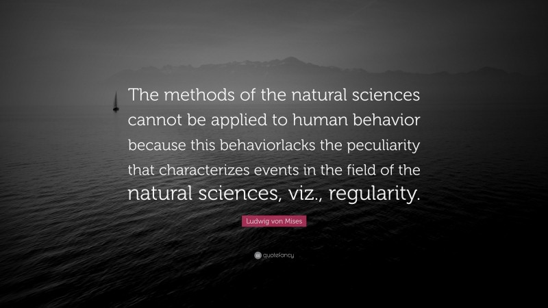 Ludwig von Mises Quote: “The methods of the natural sciences cannot be applied to human behavior because this behaviorlacks the peculiarity that characterizes events in the field of the natural sciences, viz., regularity.”