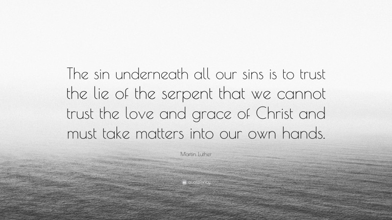 Martin Luther Quote: “The sin underneath all our sins is to trust the lie of the serpent that we cannot trust the love and grace of Christ and must take matters into our own hands.”