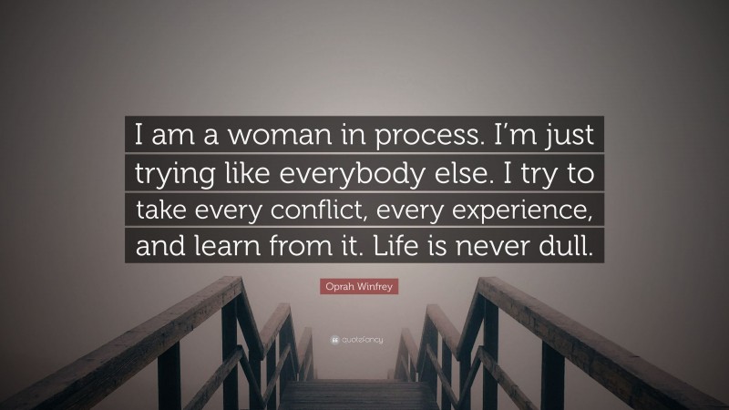Oprah Winfrey Quote: “I am a woman in process. I’m just trying like everybody else. I try to take every conflict, every experience, and learn from it. Life is never dull.”