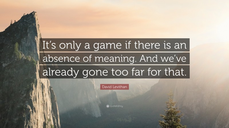 David Levithan Quote: “It’s only a game if there is an absence of meaning. And we’ve already gone too far for that.”