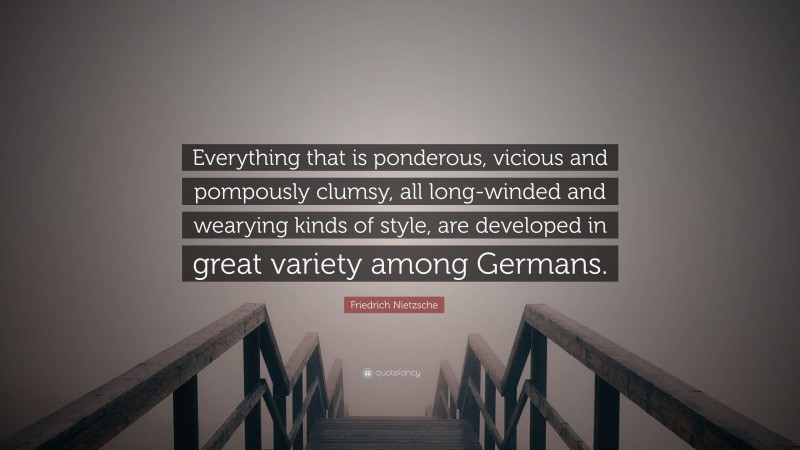 Friedrich Nietzsche Quote: “Everything that is ponderous, vicious and pompously clumsy, all long-winded and wearying kinds of style, are developed in great variety among Germans.”