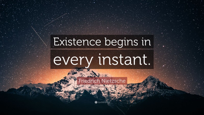 Friedrich Nietzsche Quote: “Existence begins in every instant.”