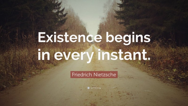 Friedrich Nietzsche Quote: “Existence begins in every instant.”