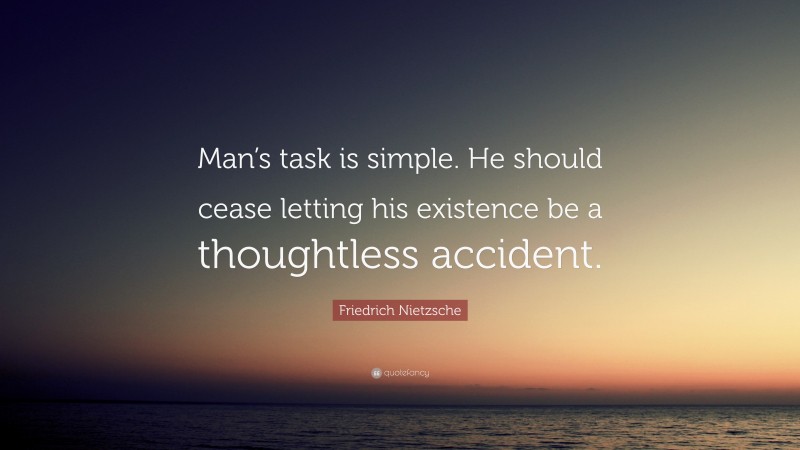 Friedrich Nietzsche Quote: “Man’s task is simple. He should cease letting his existence be a thoughtless accident.”