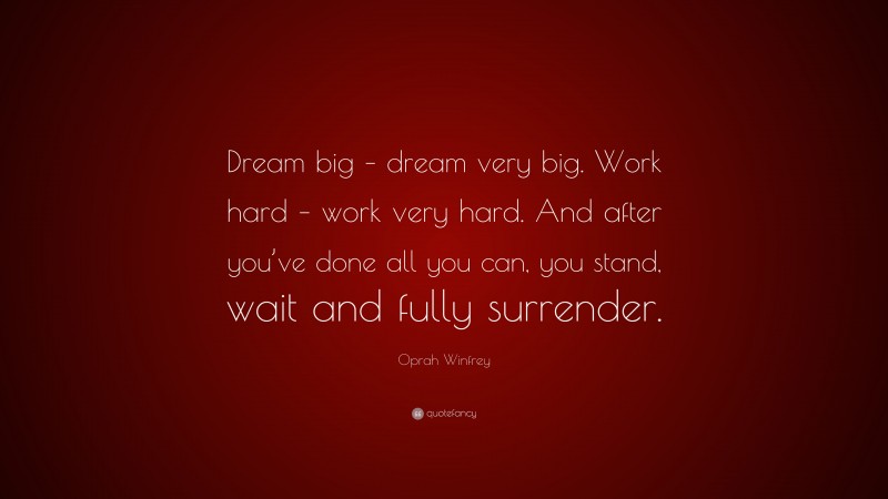 Oprah Winfrey Quote: “Dream big – dream very big. Work hard – work very hard. And after you’ve done all you can, you stand, wait and fully surrender.”