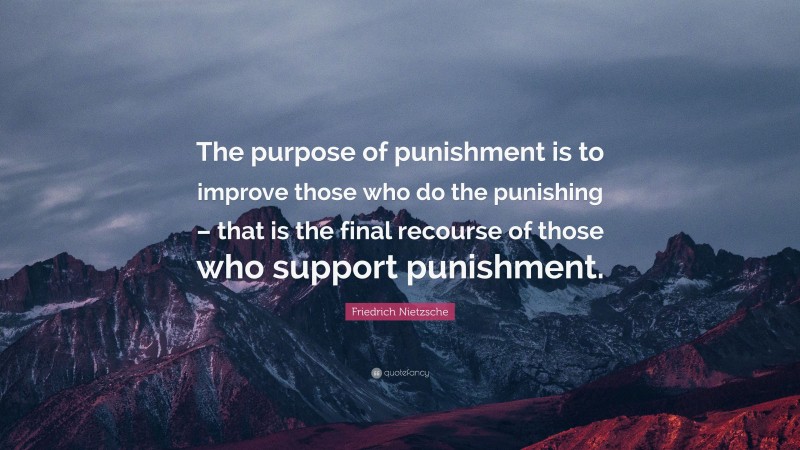 Friedrich Nietzsche Quote: “The purpose of punishment is to improve those who do the punishing – that is the final recourse of those who support punishment.”