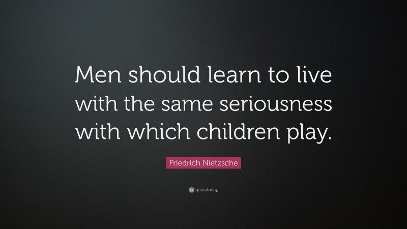 Friedrich Nietzsche Quote: “Men should learn to live with the same seriousness with which children play.”